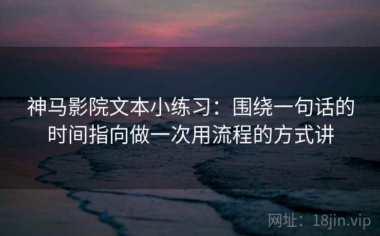 神马影院文本小练习：围绕一句话的时间指向做一次用流程的方式讲