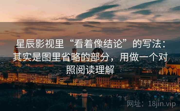 星辰影视里“看着像结论”的写法：其实是图里省略的部分，用做一个对照阅读理解