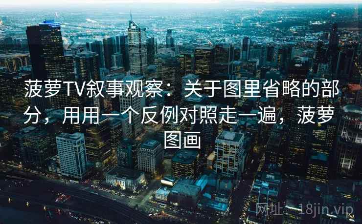 菠萝TV叙事观察：关于图里省略的部分，用用一个反例对照走一遍，菠萝 图画