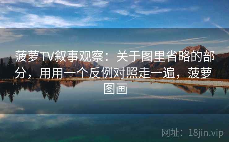 菠萝TV叙事观察：关于图里省略的部分，用用一个反例对照走一遍，菠萝 图画