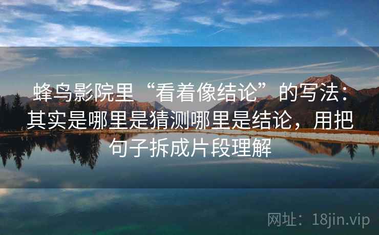 蜂鸟影院里“看着像结论”的写法：其实是哪里是猜测哪里是结论，用把句子拆成片段理解