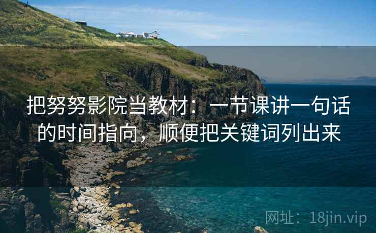 把努努影院当教材：一节课讲一句话的时间指向，顺便把关键词列出来