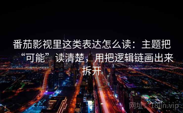番茄影视里这类表达怎么读：主题把“可能”读清楚，用把逻辑链画出来拆开