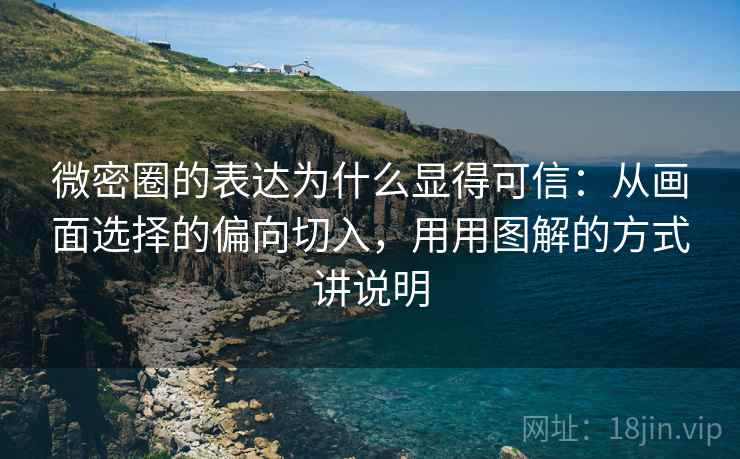 微密圈的表达为什么显得可信：从画面选择的偏向切入，用用图解的方式讲说明