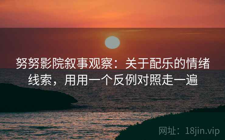 努努影院叙事观察：关于配乐的情绪线索，用用一个反例对照走一遍