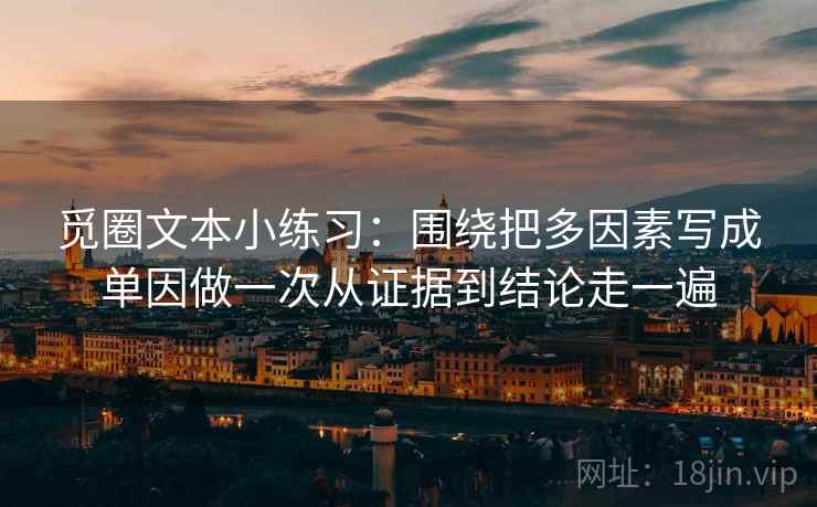 觅圈文本小练习：围绕把多因素写成单因做一次从证据到结论走一遍